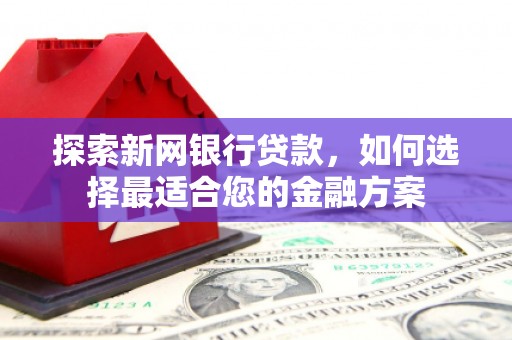玛家探索新网银行贷款，如何选择最适合您的金融方案