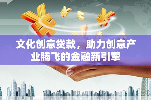 玛家文化创意贷款，助力创意产业腾飞的金融新引擎