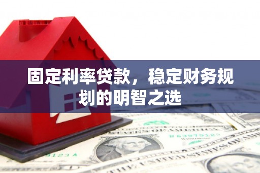 玛家固定利率贷款，稳定财务规划的明智之选