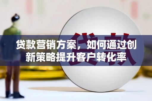 玛家贷款营销方案，如何通过创新策略提升客户转化率