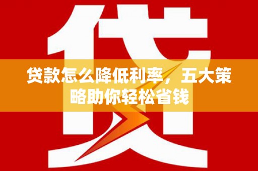 玛家贷款怎么降低利率，五大策略助你轻松省钱