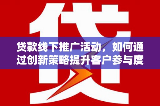 玛家贷款线下推广活动，如何通过创新策略提升客户参与度