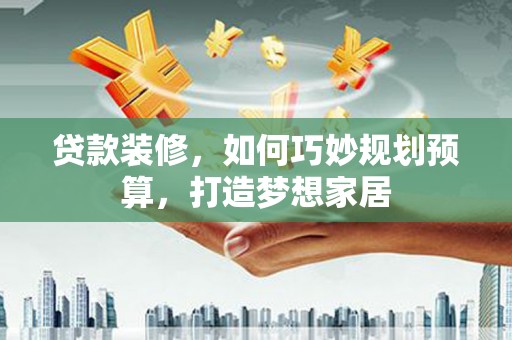 玛家贷款装修，如何巧妙规划预算，打造梦想家居