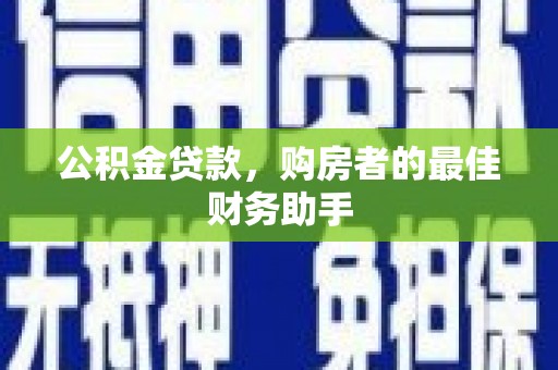 玛家公积金贷款，购房者的最佳财务助手