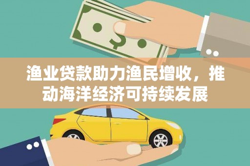 玛家渔业贷款助力渔民增收，推动海洋经济可持续发展