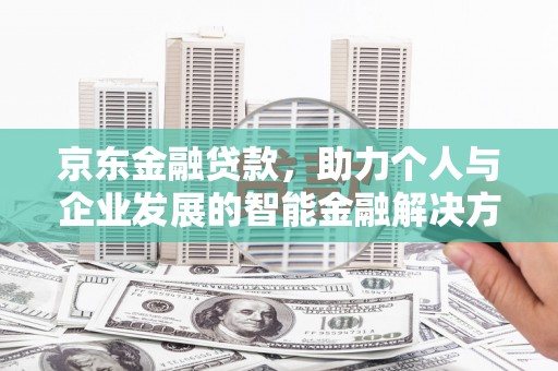 玛家京东金融贷款，助力个人与企业发展的智能金融解决方案