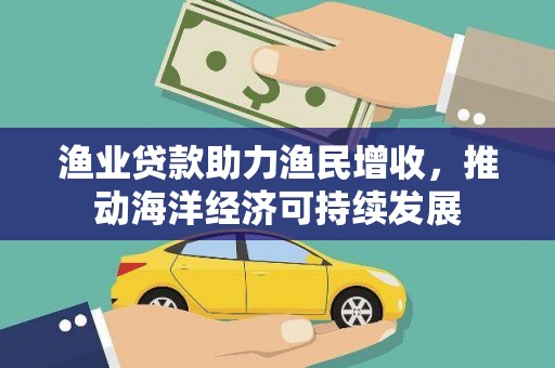 玛家渔业贷款助力渔民增收，推动海洋经济可持续发展