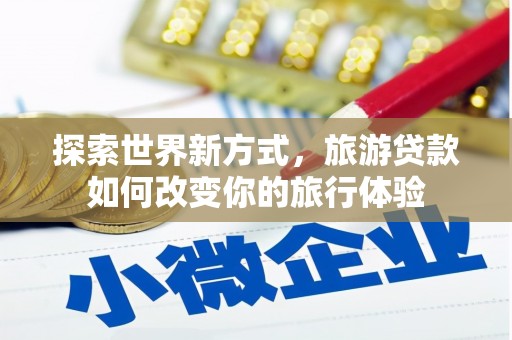 玛家探索世界新方式，旅游贷款如何改变你的旅行体验