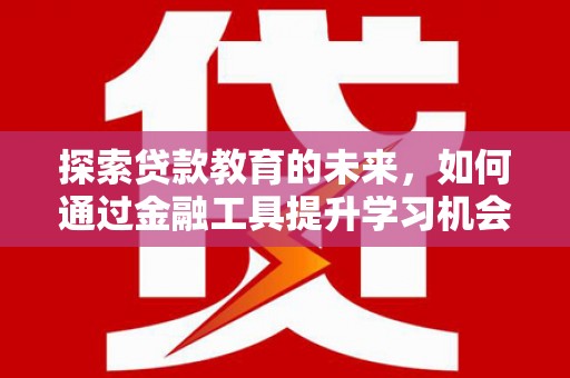 玛家探索贷款教育的未来，如何通过金融工具提升学习机会