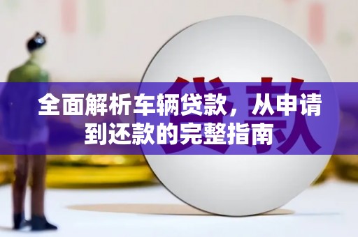 玛家全面解析车辆贷款，从申请到还款的完整指南