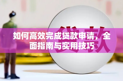玛家如何高效完成贷款申请，全面指南与实用技巧
