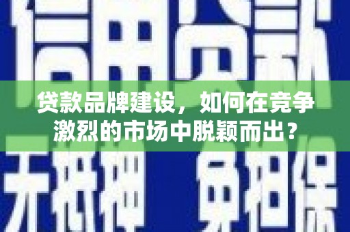 玛家贷款品牌建设，如何在竞争激烈的市场中脱颖而出？