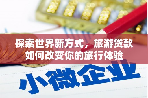 玛家探索世界新方式，旅游贷款如何改变你的旅行体验