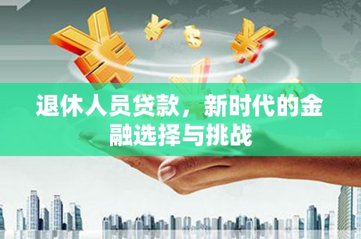 玛家退休人员贷款，新时代的金融选择与挑战