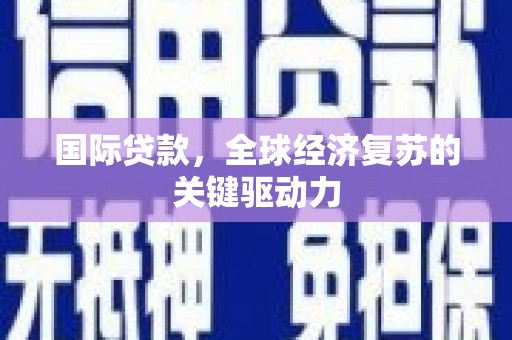 玛家国际贷款，全球经济复苏的关键驱动力