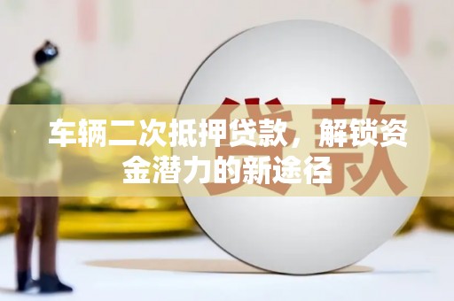 玛家车辆二次抵押贷款，解锁资金潜力的新途径