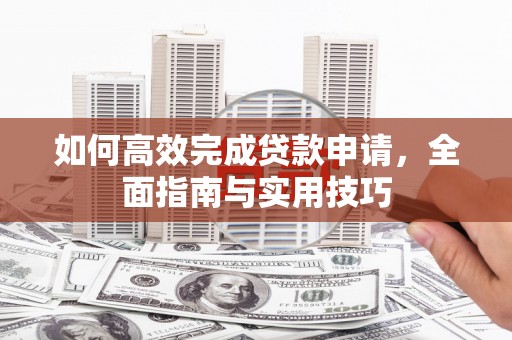 玛家如何高效完成贷款申请，全面指南与实用技巧