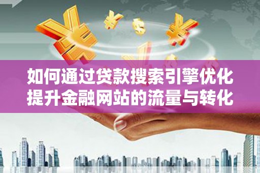 玛家如何通过贷款搜索引擎优化提升金融网站的流量与转化率