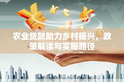 玛家农业贷款助力乡村振兴，政策解读与实施路径