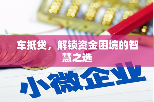 玛家车抵贷，解锁资金困境的智慧之选