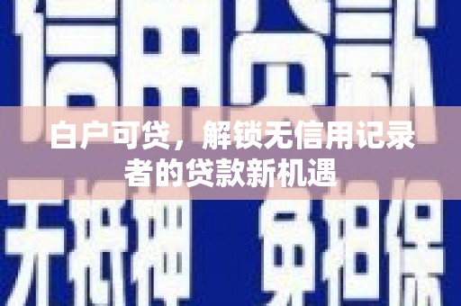 玛家白户可贷，解锁无信用记录者的贷款新机遇