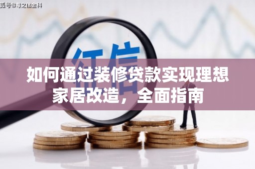 玛家如何通过装修贷款实现理想家居改造，全面指南