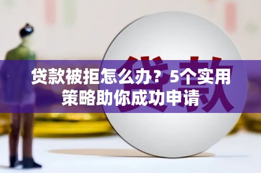 玛家贷款被拒怎么办？5个实用策略助你成功申请