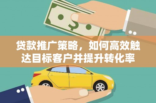 玛家贷款推广策略，如何高效触达目标客户并提升转化率