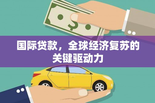 玛家国际贷款，全球经济复苏的关键驱动力