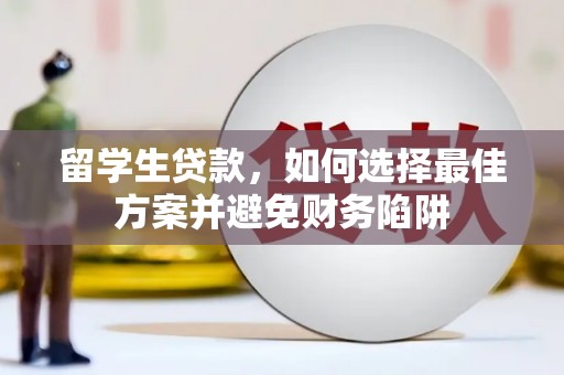 玛家留学生贷款，如何选择最佳方案并避免财务陷阱