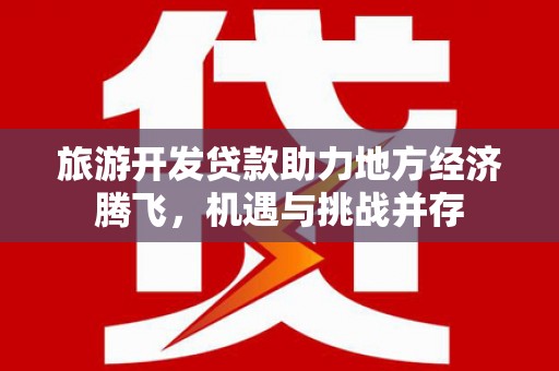 玛家旅游开发贷款助力地方经济腾飞，机遇与挑战并存