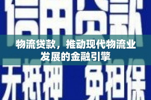 玛家物流贷款，推动现代物流业发展的金融引擎