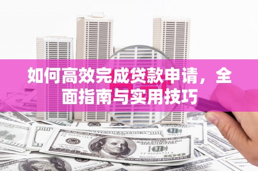 玛家如何高效完成贷款申请，全面指南与实用技巧