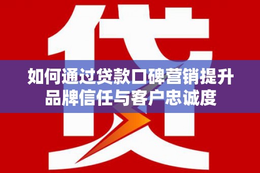 玛家如何通过贷款口碑营销提升品牌信任与客户忠诚度
