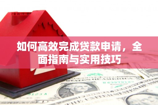 玛家如何高效完成贷款申请，全面指南与实用技巧
