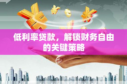 玛家低利率贷款，解锁财务自由的关键策略