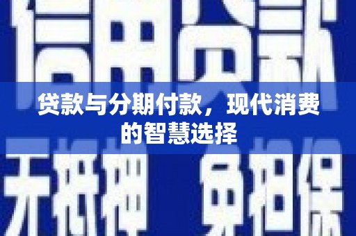 玛家贷款与分期付款，现代消费的智慧选择