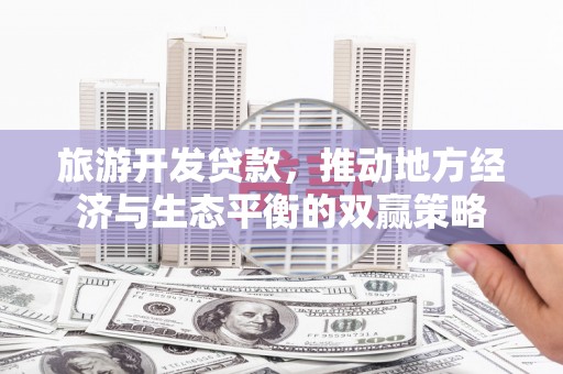 玛家旅游开发贷款，推动地方经济与生态平衡的双赢策略