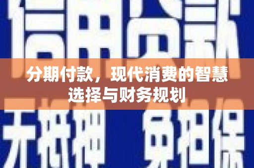 玛家分期付款，现代消费的智慧选择与财务规划