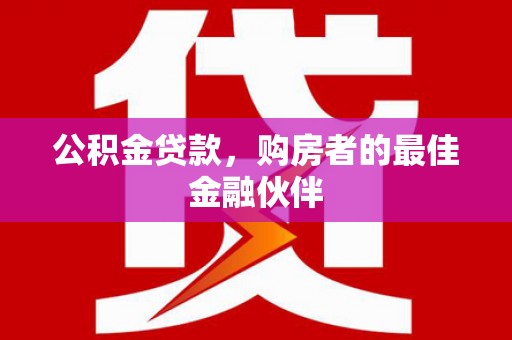玛家公积金贷款，购房者的最佳金融伙伴