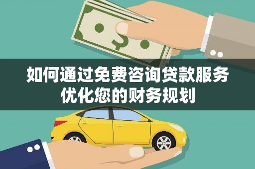 玛家如何通过免费咨询贷款服务优化您的财务规划