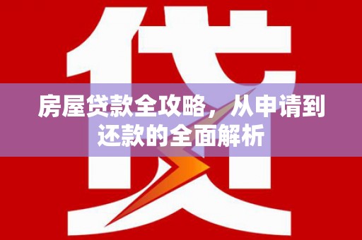 玛家房屋贷款全攻略，从申请到还款的全面解析