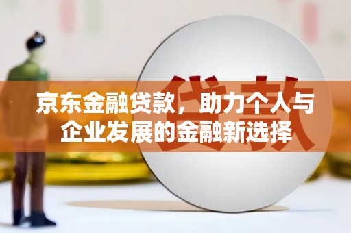 玛家京东金融贷款，助力个人与企业发展的金融新选择