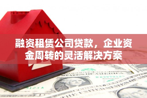 玛家融资租赁公司贷款，企业资金周转的灵活解决方案