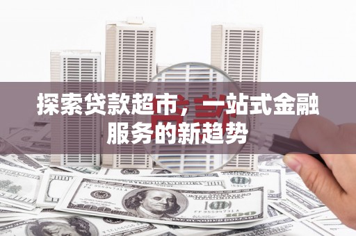玛家探索贷款超市，一站式金融服务的新趋势