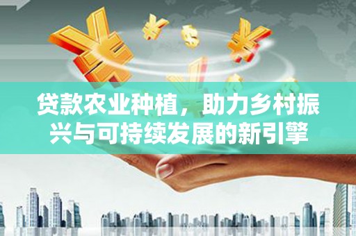 玛家贷款农业种植，助力乡村振兴与可持续发展的新引擎