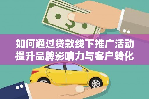 玛家如何通过贷款线下推广活动提升品牌影响力与客户转化率