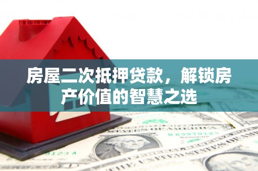 玛家房屋二次抵押贷款，解锁房产价值的智慧之选