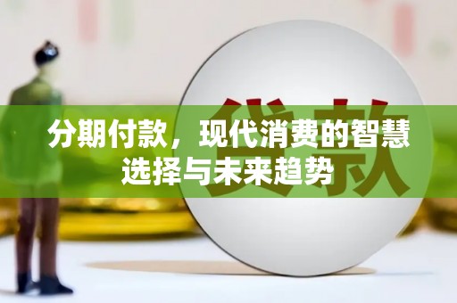 玛家分期付款，现代消费的智慧选择与未来趋势