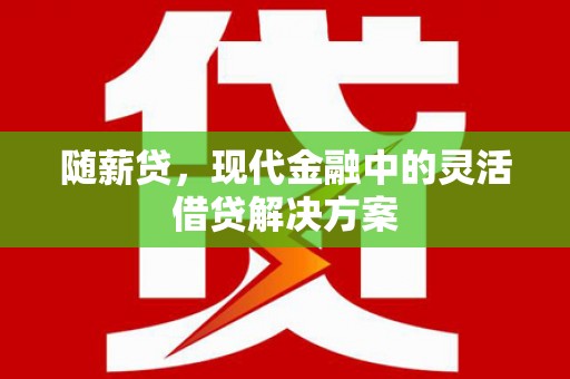 玛家随薪贷，现代金融中的灵活借贷解决方案
